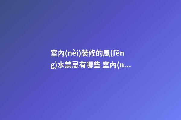 室內(nèi)裝修的風(fēng)水禁忌有哪些 室內(nèi)裝修要注意哪些問題呢
